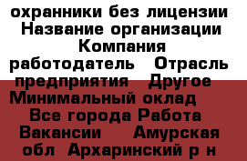 .охранники без лицензии › Название организации ­ Компания-работодатель › Отрасль предприятия ­ Другое › Минимальный оклад ­ 1 - Все города Работа » Вакансии   . Амурская обл.,Архаринский р-н